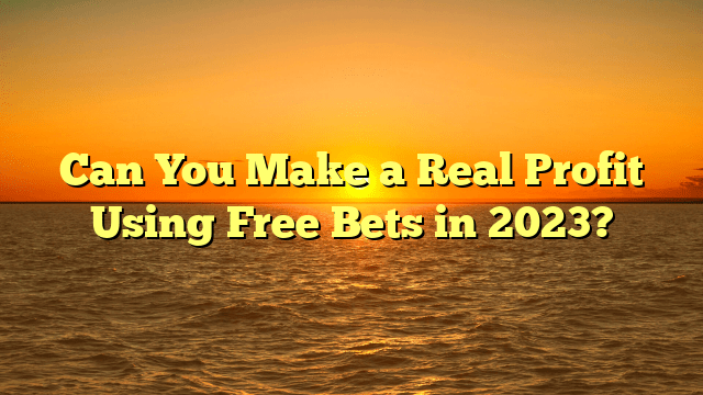 Can You Make a Real Profit Using Free Bets in 2023?