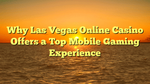 Why Las Vegas Online Casino Offers a Top Mobile Gaming Experience