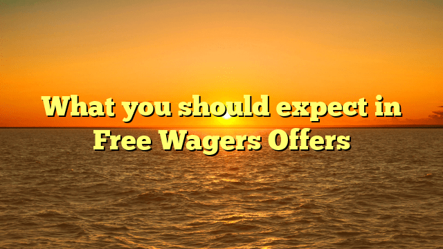What you should expect in Free Wagers Offers