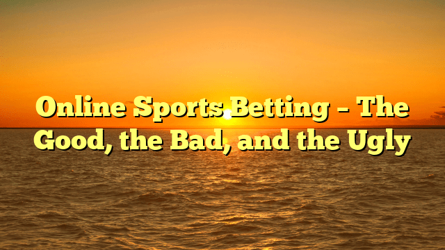 Online Sports Betting – The Good, the Bad, and the Ugly