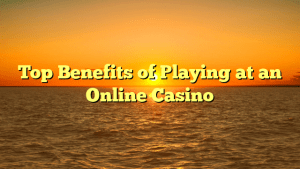 Top Benefits of Playing at an Online Casino