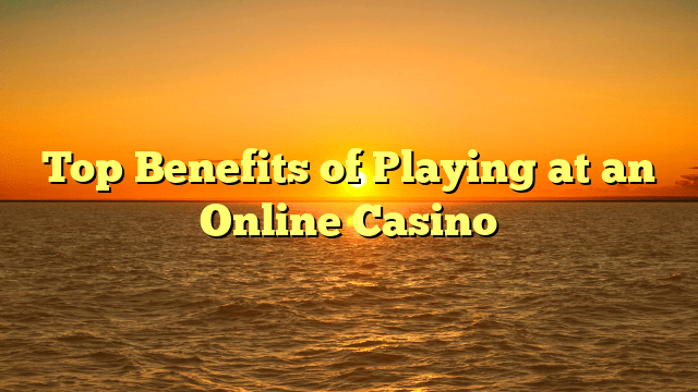 Top Benefits of Playing at an Online Casino